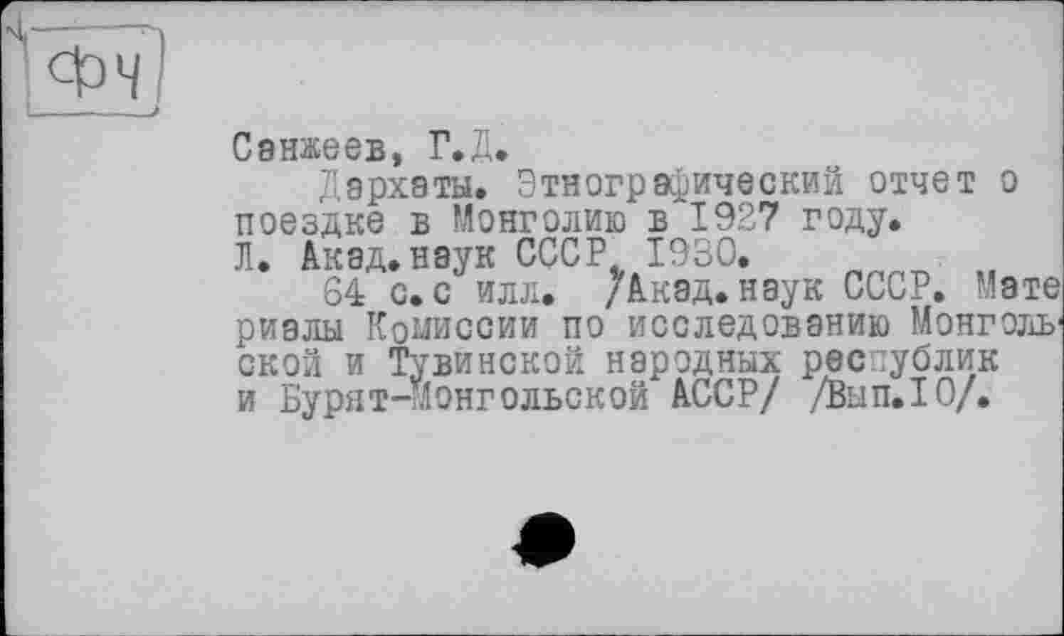 ﻿Санжеев, Г.Д.
Дэрхаты. Этнографический отчет о поездке в Монголию в 1927 году.
Л. Акад.наук СССР 1930.
64 с. с илл. /Акад, наук СССР. Мате риалы Комиссии по исследованию Монгольской и Тувинской народных республик и Бурят-монгольской АССР/ /Вып.1О/.